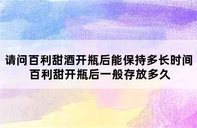 请问百利甜酒开瓶后能保持多长时间 百利甜开瓶后一般存放多久